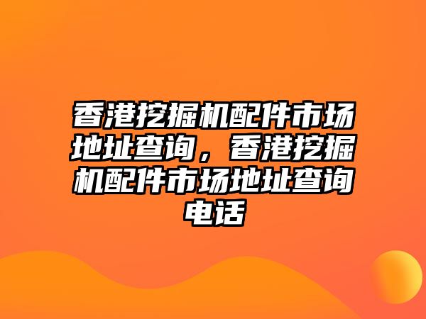 香港挖掘機(jī)配件市場地址查詢，香港挖掘機(jī)配件市場地址查詢電話