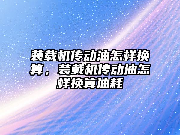 裝載機傳動油怎樣換算，裝載機傳動油怎樣換算油耗