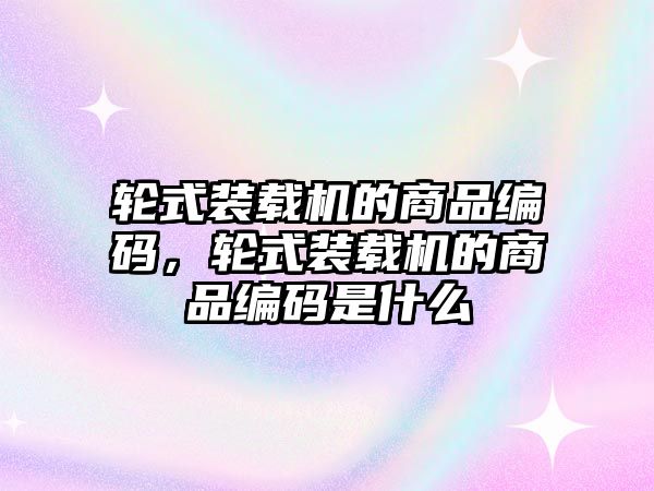 輪式裝載機(jī)的商品編碼，輪式裝載機(jī)的商品編碼是什么