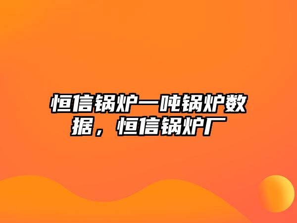 恒信鍋爐一噸鍋爐數(shù)據(jù)，恒信鍋爐廠