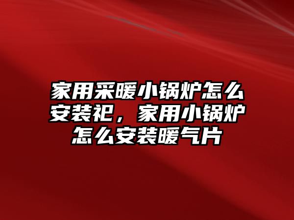 家用采暖小鍋爐怎么安裝祀，家用小鍋爐怎么安裝暖氣片