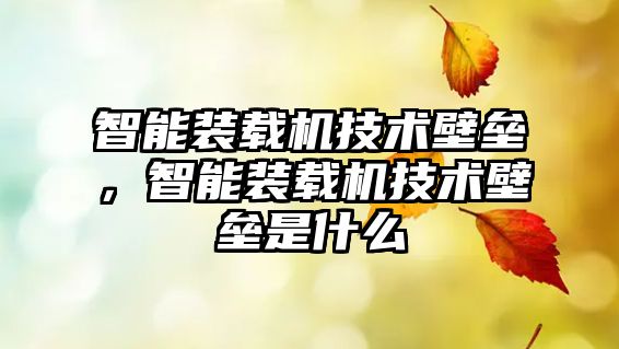 智能裝載機技術(shù)壁壘，智能裝載機技術(shù)壁壘是什么