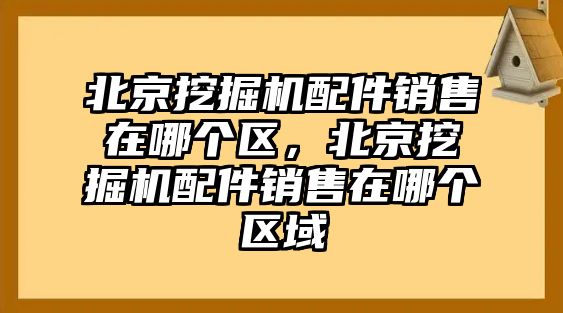 北京挖掘機配件銷售在哪個區(qū)，北京挖掘機配件銷售在哪個區(qū)域