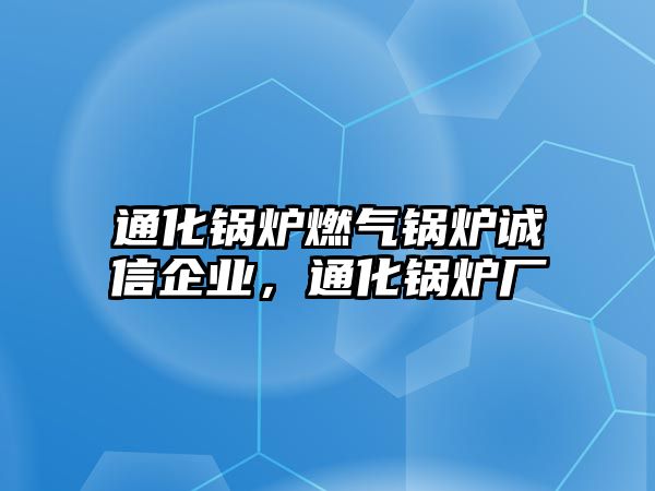 通化鍋爐燃?xì)忮仩t誠(chéng)信企業(yè)，通化鍋爐廠