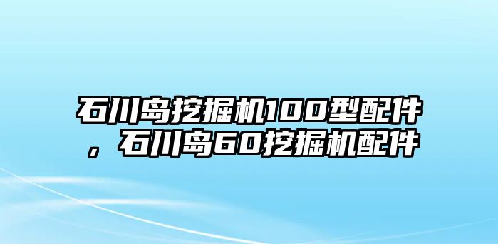 石川島挖掘機100型配件，石川島60挖掘機配件