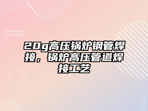 20g高壓鍋爐鋼管焊接，鍋爐高壓管道焊接工藝