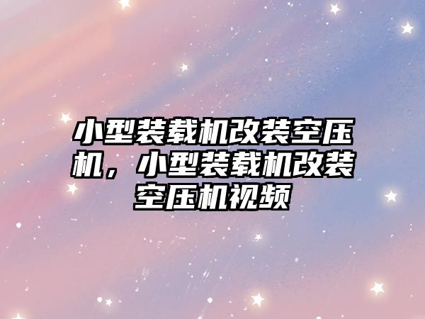 小型裝載機改裝空壓機，小型裝載機改裝空壓機視頻