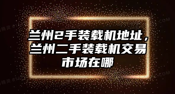 蘭州2手裝載機(jī)地址，蘭州二手裝載機(jī)交易市場(chǎng)在哪