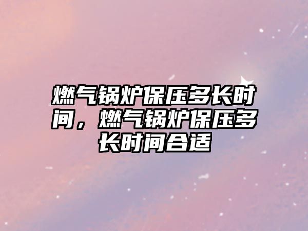 燃?xì)忮仩t保壓多長時(shí)間，燃?xì)忮仩t保壓多長時(shí)間合適