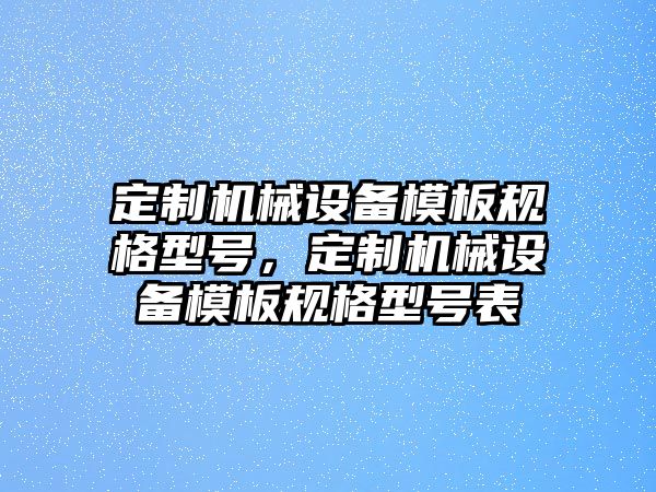 定制機(jī)械設(shè)備模板規(guī)格型號(hào)，定制機(jī)械設(shè)備模板規(guī)格型號(hào)表