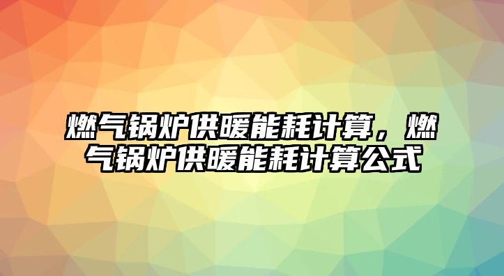 燃?xì)忮仩t供暖能耗計(jì)算，燃?xì)忮仩t供暖能耗計(jì)算公式