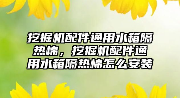 挖掘機配件通用水箱隔熱棉，挖掘機配件通用水箱隔熱棉怎么安裝