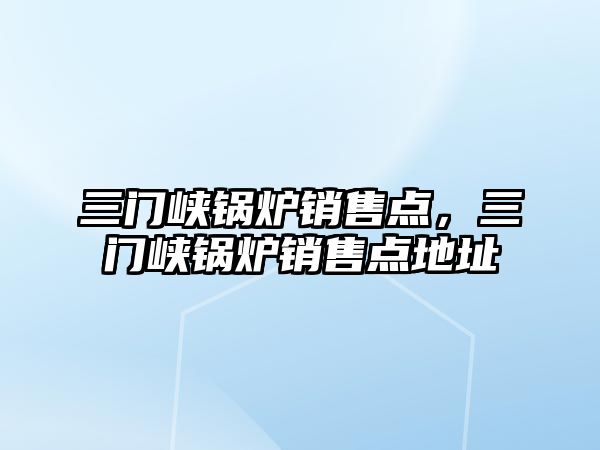 三門峽鍋爐銷售點，三門峽鍋爐銷售點地址