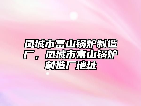 鳳城市富山鍋爐制造廠，鳳城市富山鍋爐制造廠地址