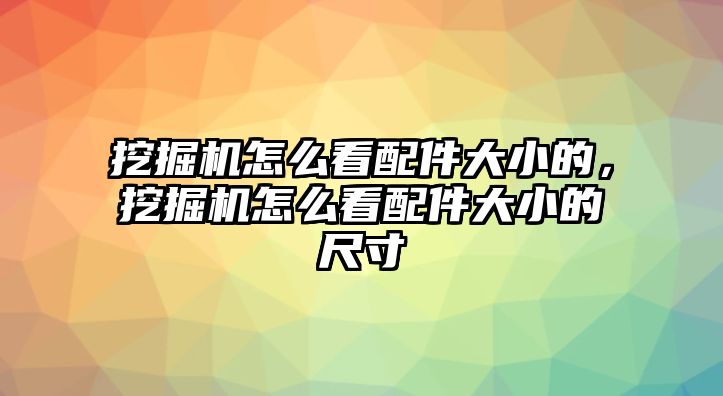 挖掘機怎么看配件大小的，挖掘機怎么看配件大小的尺寸