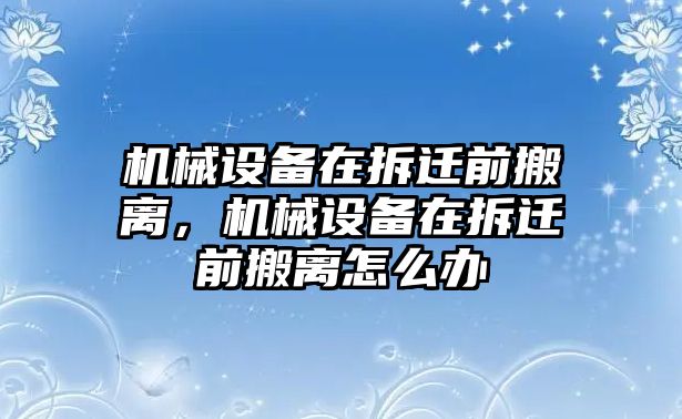 機(jī)械設(shè)備在拆遷前搬離，機(jī)械設(shè)備在拆遷前搬離怎么辦