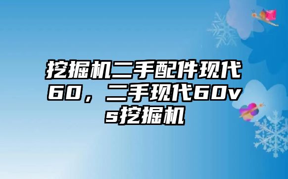 挖掘機二手配件現(xiàn)代60，二手現(xiàn)代60vs挖掘機