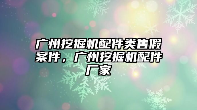 廣州挖掘機(jī)配件類售假案件，廣州挖掘機(jī)配件廠家