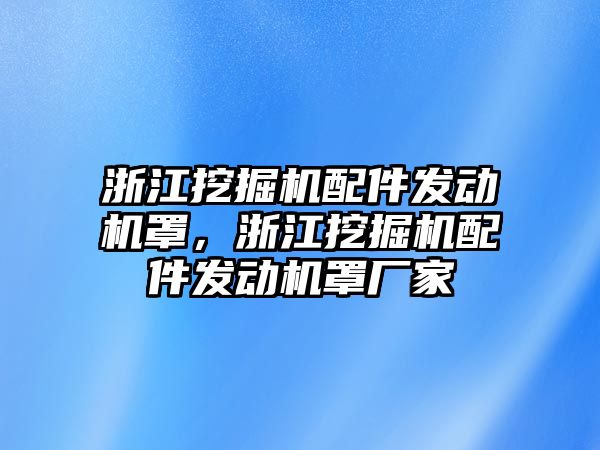 浙江挖掘機配件發(fā)動機罩，浙江挖掘機配件發(fā)動機罩廠家