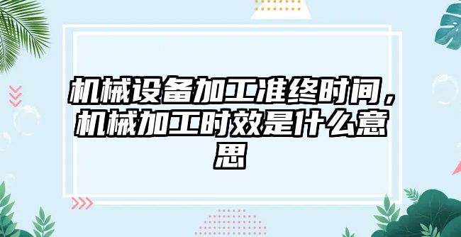 機械設(shè)備加工準終時間，機械加工時效是什么意思