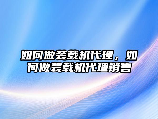 如何做裝載機(jī)代理，如何做裝載機(jī)代理銷售