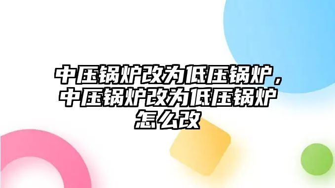 中壓鍋爐改為低壓鍋爐，中壓鍋爐改為低壓鍋爐怎么改