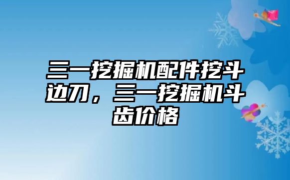 三一挖掘機配件挖斗邊刀，三一挖掘機斗齒價格