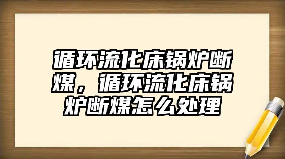 循環(huán)流化床鍋爐斷煤，循環(huán)流化床鍋爐斷煤怎么處理