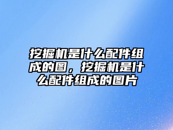 挖掘機是什么配件組成的圖，挖掘機是什么配件組成的圖片