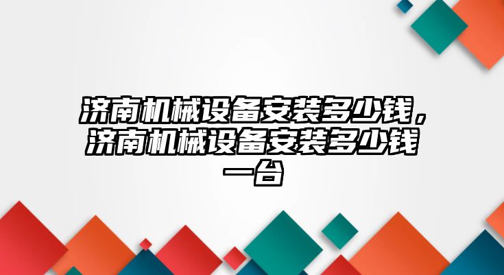 濟南機械設(shè)備安裝多少錢，濟南機械設(shè)備安裝多少錢一臺