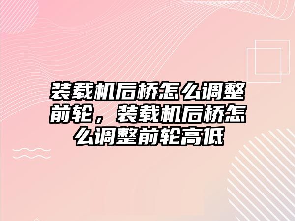 裝載機后橋怎么調(diào)整前輪，裝載機后橋怎么調(diào)整前輪高低