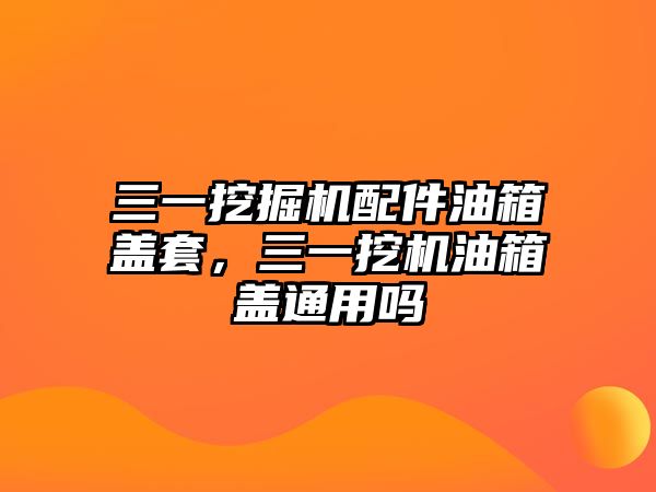 三一挖掘機配件油箱蓋套，三一挖機油箱蓋通用嗎