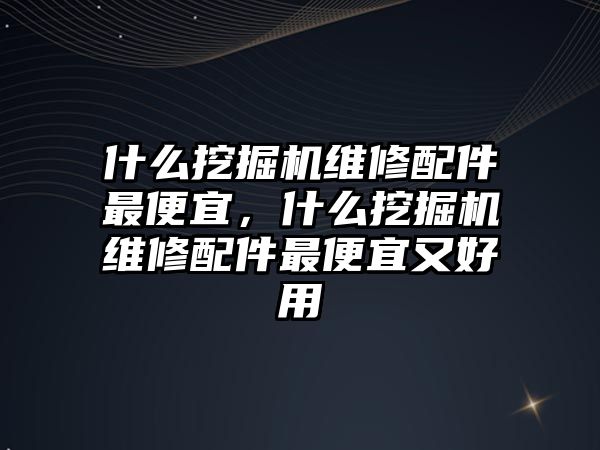 什么挖掘機維修配件最便宜，什么挖掘機維修配件最便宜又好用