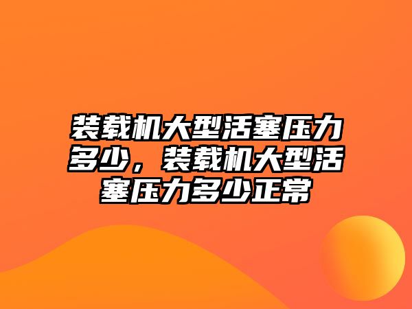 裝載機(jī)大型活塞壓力多少，裝載機(jī)大型活塞壓力多少正常