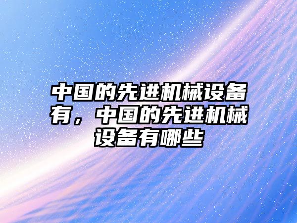 中國的先進機械設備有，中國的先進機械設備有哪些