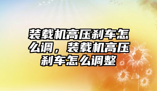 裝載機(jī)高壓剎車怎么調(diào)，裝載機(jī)高壓剎車怎么調(diào)整