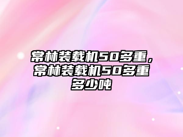 常林裝載機(jī)50多重，常林裝載機(jī)50多重多少噸