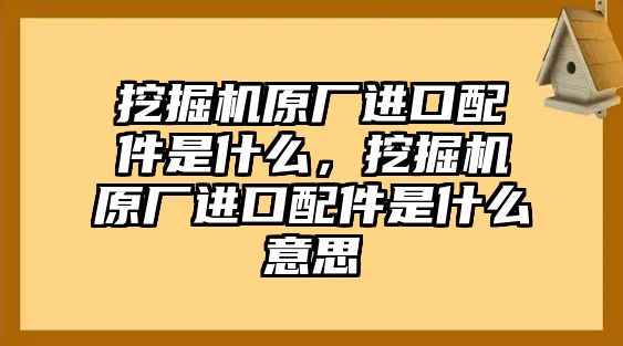 挖掘機(jī)原廠進(jìn)口配件是什么，挖掘機(jī)原廠進(jìn)口配件是什么意思