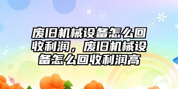 廢舊機(jī)械設(shè)備怎么回收利潤(rùn)，廢舊機(jī)械設(shè)備怎么回收利潤(rùn)高