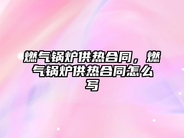 燃?xì)忮仩t供熱合同，燃?xì)忮仩t供熱合同怎么寫