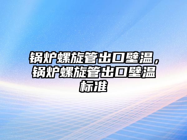 鍋爐螺旋管出口壁溫，鍋爐螺旋管出口壁溫標準