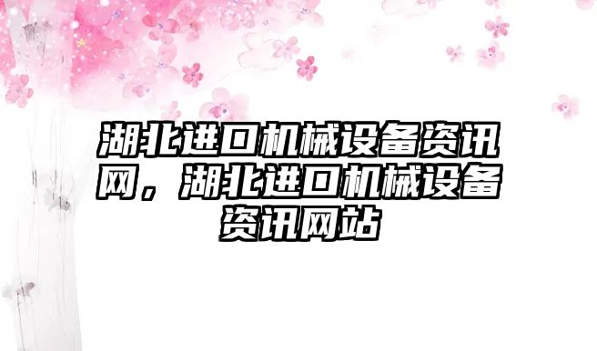 湖北進(jìn)口機(jī)械設(shè)備資訊網(wǎng)，湖北進(jìn)口機(jī)械設(shè)備資訊網(wǎng)站