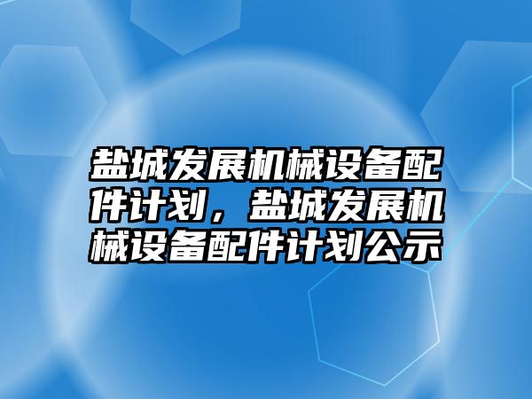 鹽城發(fā)展機械設(shè)備配件計劃，鹽城發(fā)展機械設(shè)備配件計劃公示