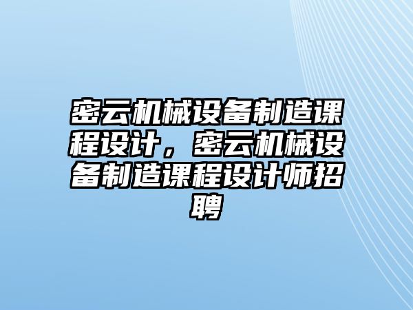 密云機(jī)械設(shè)備制造課程設(shè)計(jì)，密云機(jī)械設(shè)備制造課程設(shè)計(jì)師招聘