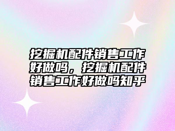 挖掘機配件銷售工作好做嗎，挖掘機配件銷售工作好做嗎知乎