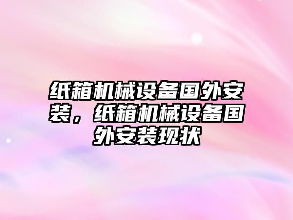 紙箱機(jī)械設(shè)備國(guó)外安裝，紙箱機(jī)械設(shè)備國(guó)外安裝現(xiàn)狀