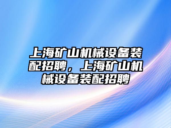 上海礦山機(jī)械設(shè)備裝配招聘，上海礦山機(jī)械設(shè)備裝配招聘