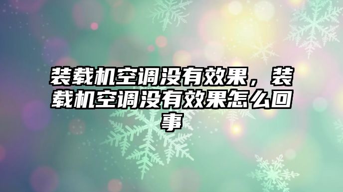 裝載機空調沒有效果，裝載機空調沒有效果怎么回事