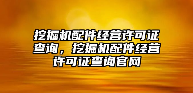 挖掘機配件經營許可證查詢，挖掘機配件經營許可證查詢官網