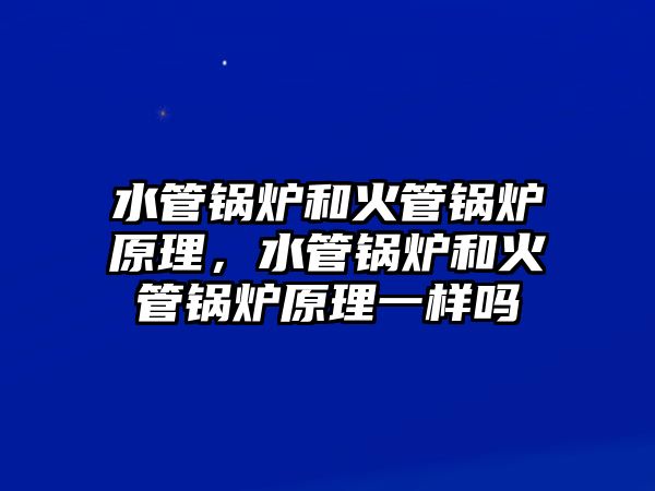 水管鍋爐和火管鍋爐原理，水管鍋爐和火管鍋爐原理一樣嗎